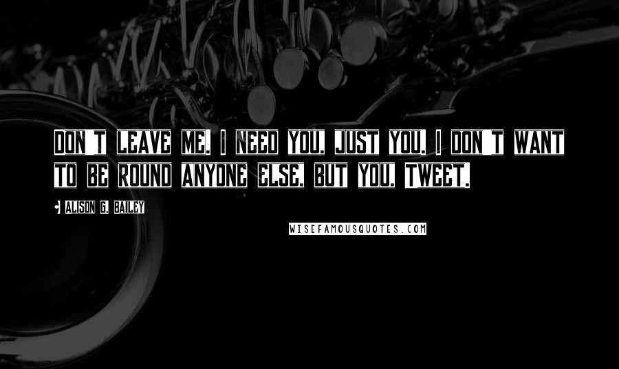 Alison G. Bailey Quotes: Don't leave me. I need you, just you. I don't want to be round anyone else, but you, Tweet.