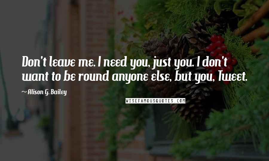 Alison G. Bailey Quotes: Don't leave me. I need you, just you. I don't want to be round anyone else, but you, Tweet.