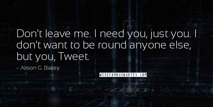 Alison G. Bailey Quotes: Don't leave me. I need you, just you. I don't want to be round anyone else, but you, Tweet.