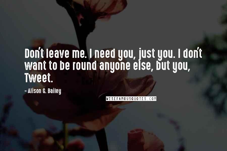 Alison G. Bailey Quotes: Don't leave me. I need you, just you. I don't want to be round anyone else, but you, Tweet.