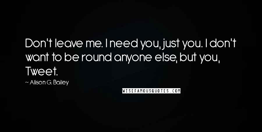 Alison G. Bailey Quotes: Don't leave me. I need you, just you. I don't want to be round anyone else, but you, Tweet.