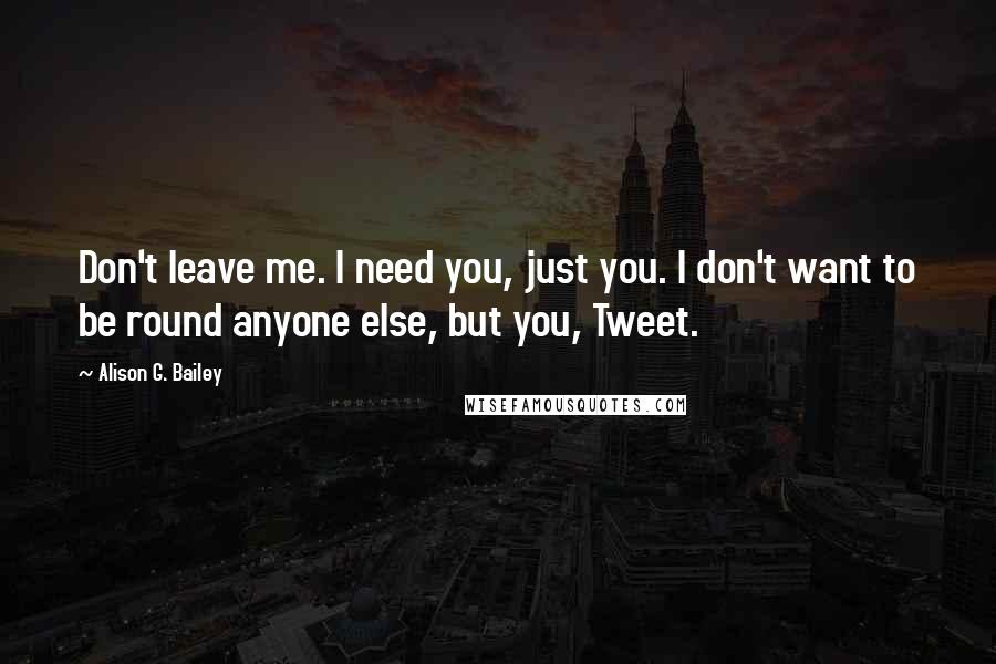 Alison G. Bailey Quotes: Don't leave me. I need you, just you. I don't want to be round anyone else, but you, Tweet.