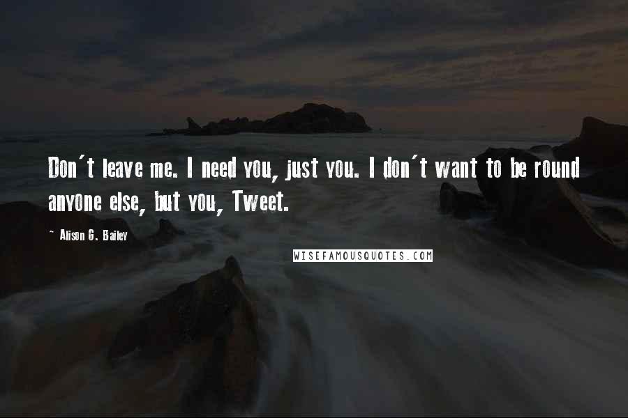 Alison G. Bailey Quotes: Don't leave me. I need you, just you. I don't want to be round anyone else, but you, Tweet.