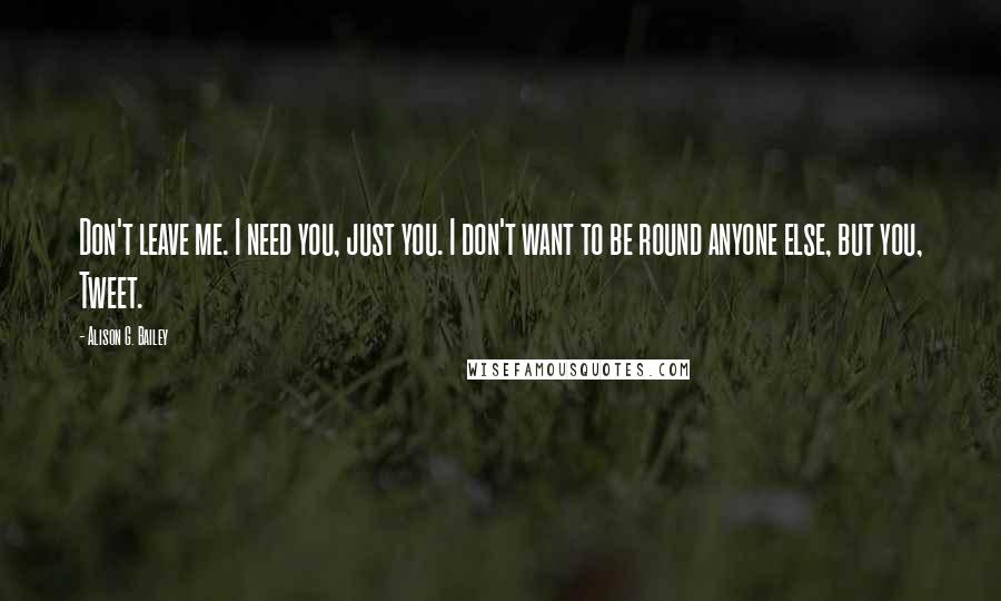 Alison G. Bailey Quotes: Don't leave me. I need you, just you. I don't want to be round anyone else, but you, Tweet.