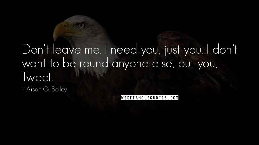 Alison G. Bailey Quotes: Don't leave me. I need you, just you. I don't want to be round anyone else, but you, Tweet.