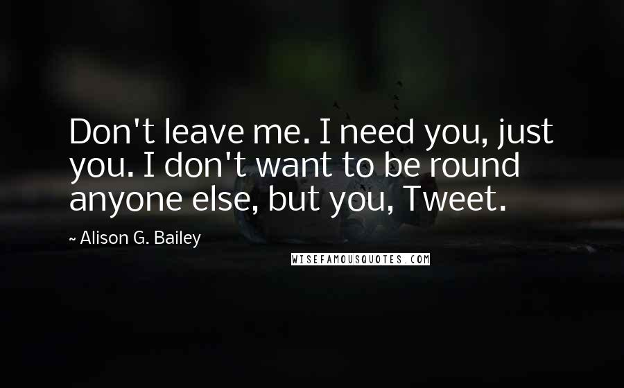 Alison G. Bailey Quotes: Don't leave me. I need you, just you. I don't want to be round anyone else, but you, Tweet.