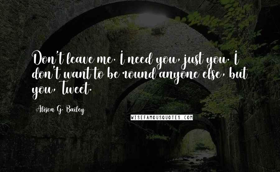 Alison G. Bailey Quotes: Don't leave me. I need you, just you. I don't want to be round anyone else, but you, Tweet.