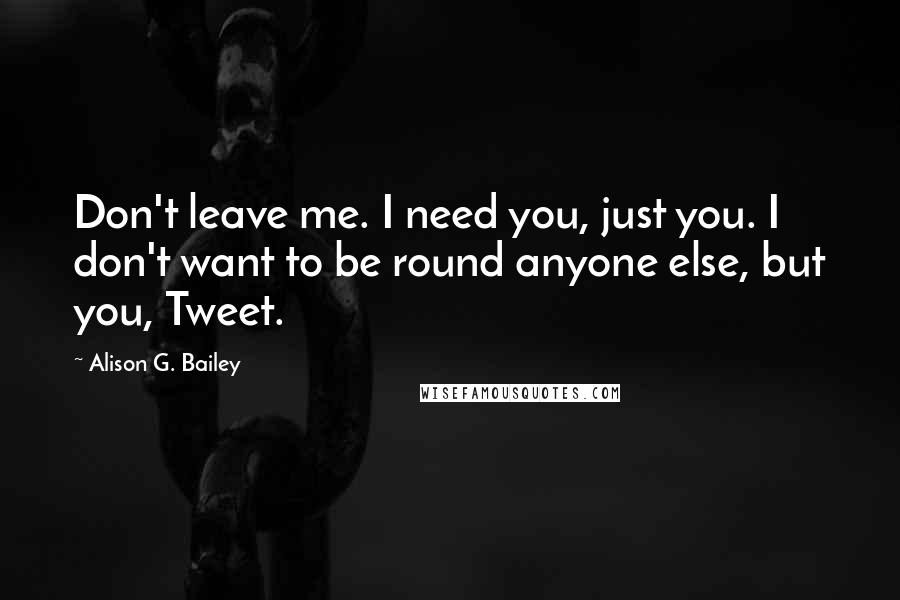 Alison G. Bailey Quotes: Don't leave me. I need you, just you. I don't want to be round anyone else, but you, Tweet.