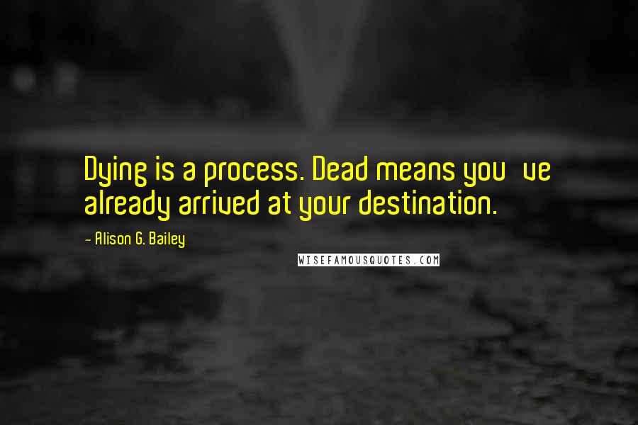 Alison G. Bailey Quotes: Dying is a process. Dead means you've already arrived at your destination.