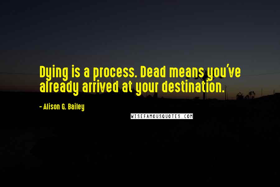 Alison G. Bailey Quotes: Dying is a process. Dead means you've already arrived at your destination.