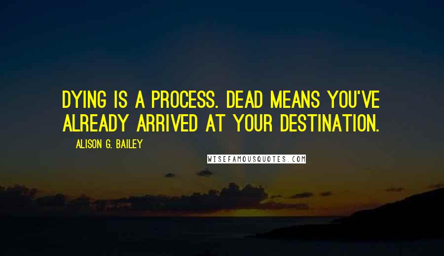 Alison G. Bailey Quotes: Dying is a process. Dead means you've already arrived at your destination.