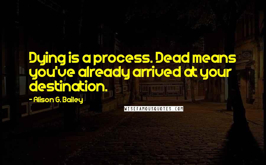 Alison G. Bailey Quotes: Dying is a process. Dead means you've already arrived at your destination.