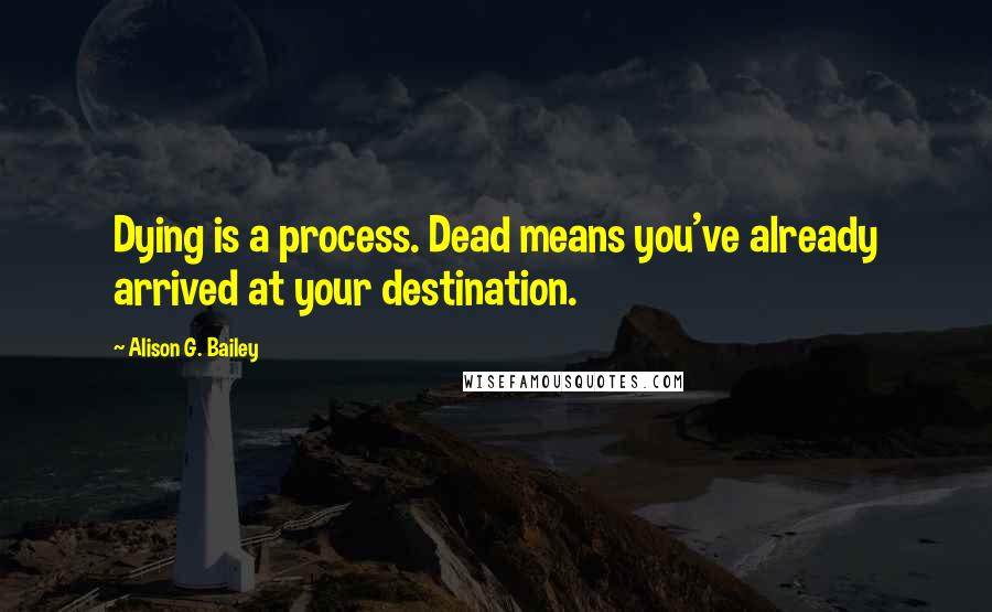 Alison G. Bailey Quotes: Dying is a process. Dead means you've already arrived at your destination.