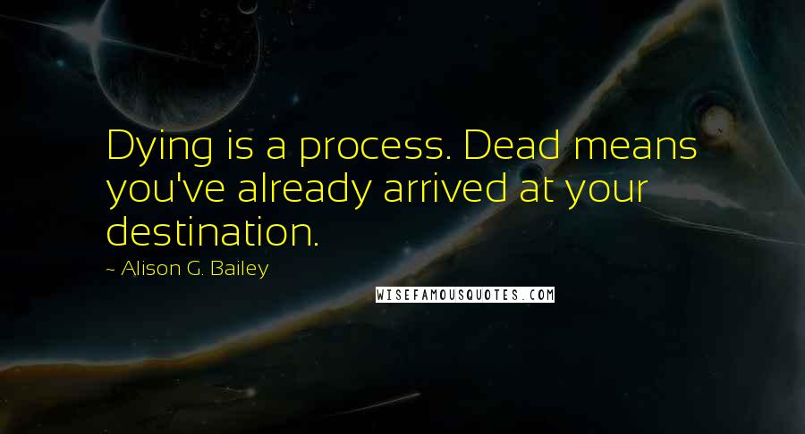 Alison G. Bailey Quotes: Dying is a process. Dead means you've already arrived at your destination.