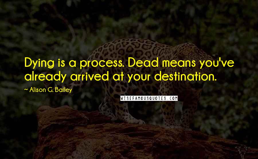 Alison G. Bailey Quotes: Dying is a process. Dead means you've already arrived at your destination.