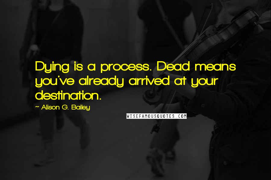 Alison G. Bailey Quotes: Dying is a process. Dead means you've already arrived at your destination.