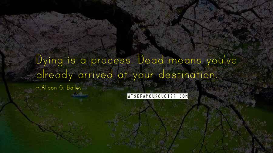 Alison G. Bailey Quotes: Dying is a process. Dead means you've already arrived at your destination.