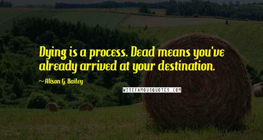 Alison G. Bailey Quotes: Dying is a process. Dead means you've already arrived at your destination.