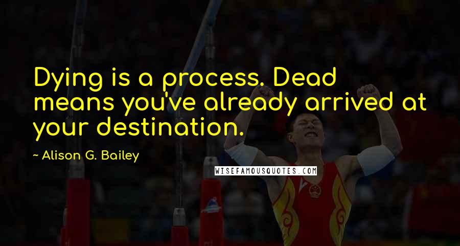 Alison G. Bailey Quotes: Dying is a process. Dead means you've already arrived at your destination.