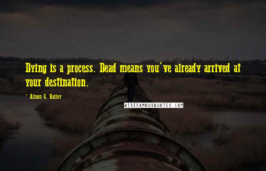 Alison G. Bailey Quotes: Dying is a process. Dead means you've already arrived at your destination.