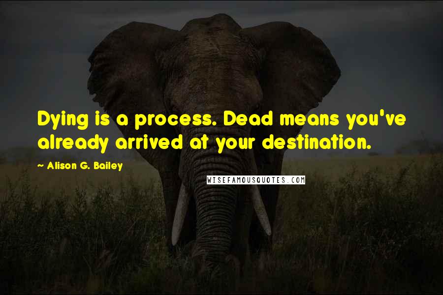 Alison G. Bailey Quotes: Dying is a process. Dead means you've already arrived at your destination.