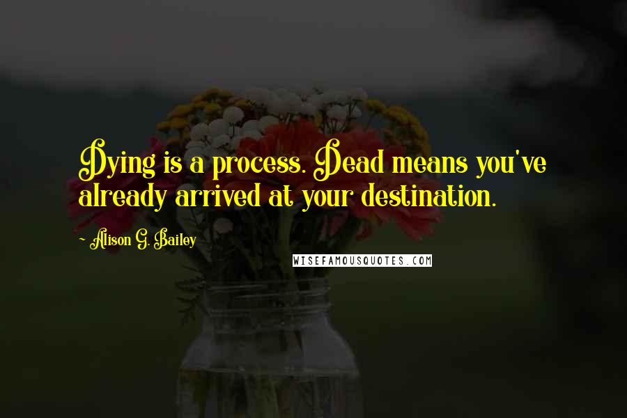 Alison G. Bailey Quotes: Dying is a process. Dead means you've already arrived at your destination.