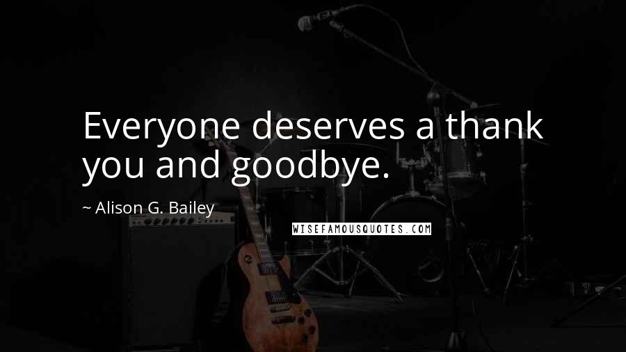 Alison G. Bailey Quotes: Everyone deserves a thank you and goodbye.