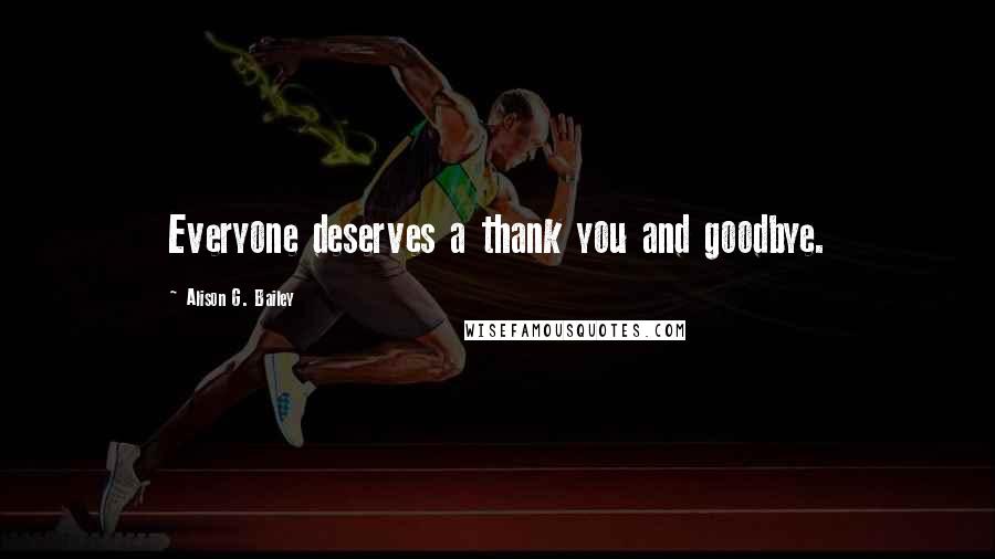 Alison G. Bailey Quotes: Everyone deserves a thank you and goodbye.