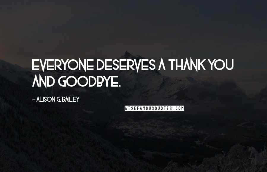 Alison G. Bailey Quotes: Everyone deserves a thank you and goodbye.