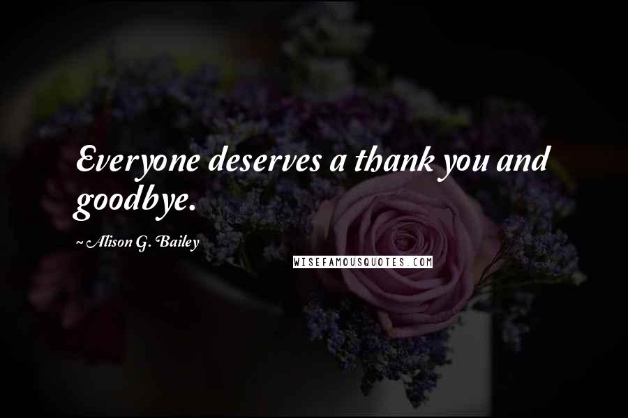 Alison G. Bailey Quotes: Everyone deserves a thank you and goodbye.