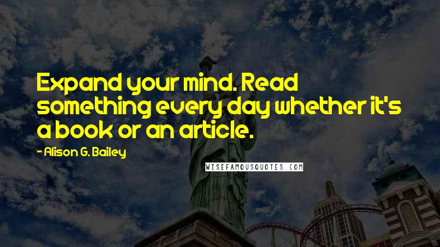 Alison G. Bailey Quotes: Expand your mind. Read something every day whether it's a book or an article.