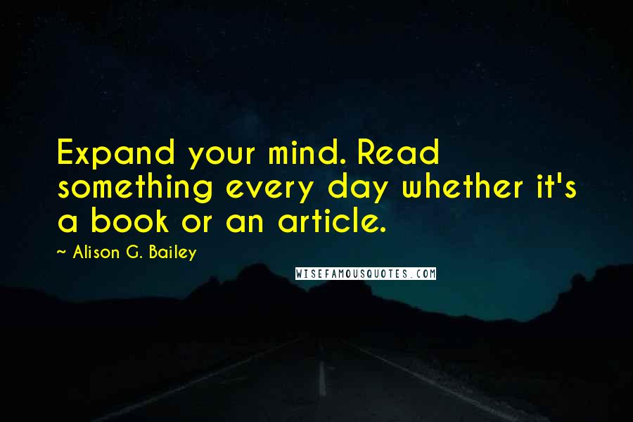 Alison G. Bailey Quotes: Expand your mind. Read something every day whether it's a book or an article.