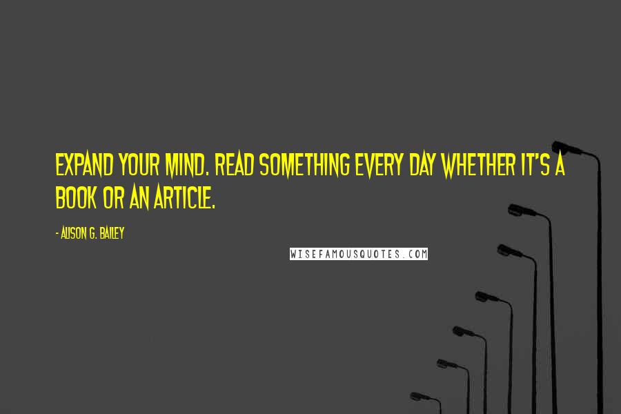 Alison G. Bailey Quotes: Expand your mind. Read something every day whether it's a book or an article.