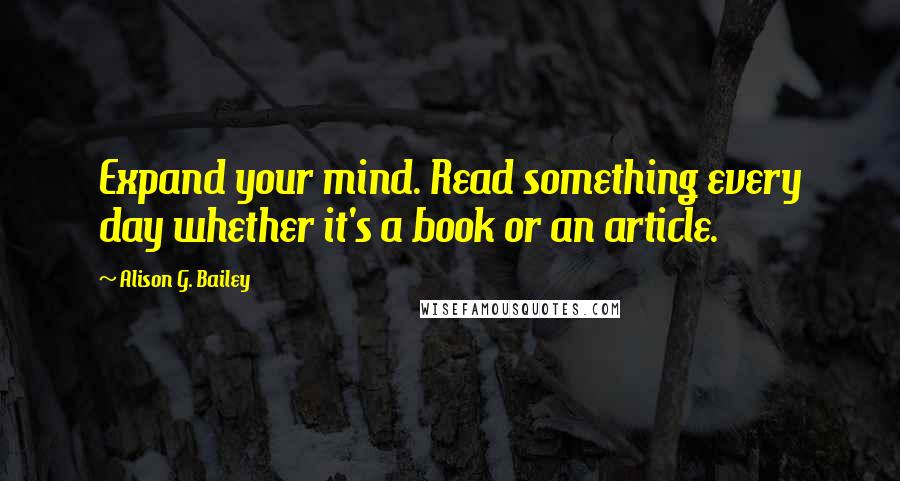 Alison G. Bailey Quotes: Expand your mind. Read something every day whether it's a book or an article.