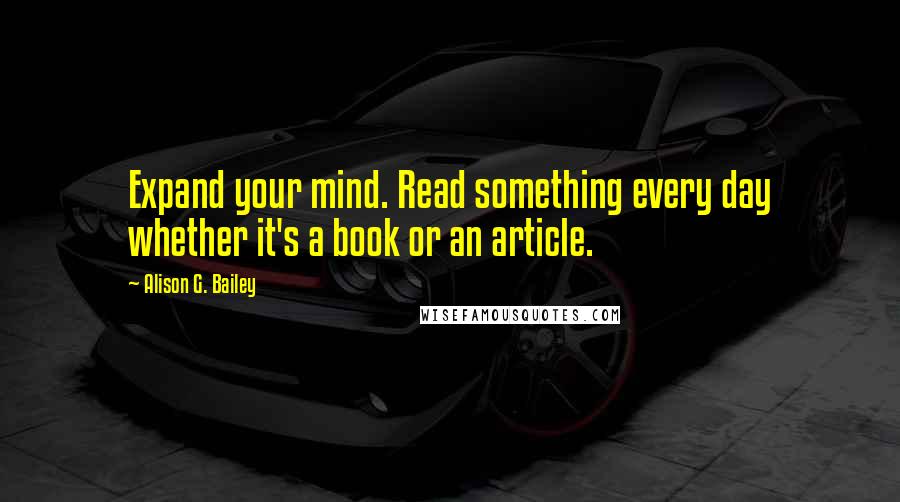 Alison G. Bailey Quotes: Expand your mind. Read something every day whether it's a book or an article.