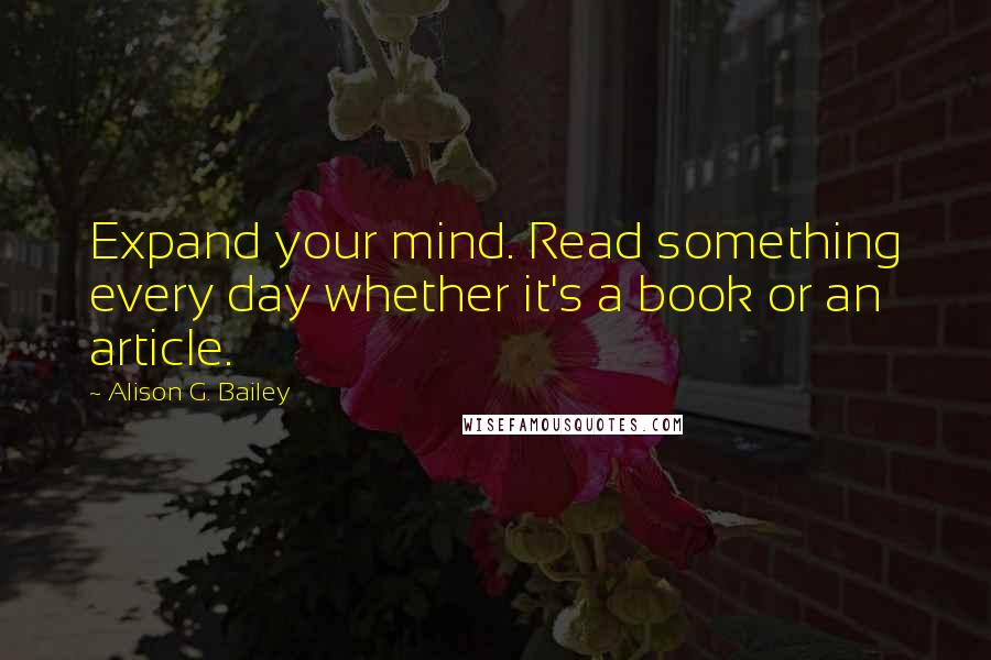 Alison G. Bailey Quotes: Expand your mind. Read something every day whether it's a book or an article.