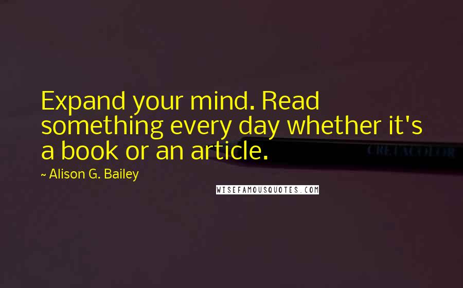 Alison G. Bailey Quotes: Expand your mind. Read something every day whether it's a book or an article.