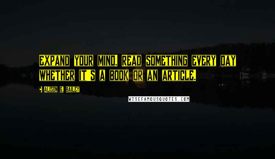 Alison G. Bailey Quotes: Expand your mind. Read something every day whether it's a book or an article.