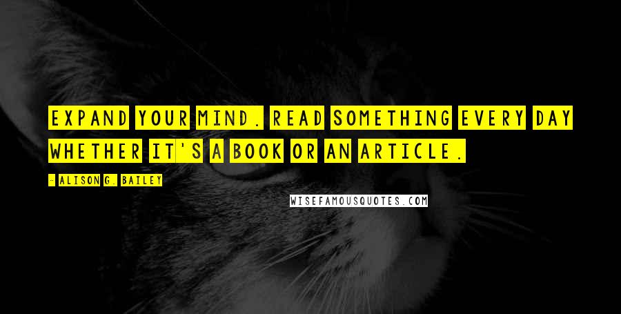 Alison G. Bailey Quotes: Expand your mind. Read something every day whether it's a book or an article.