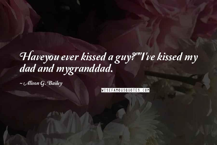 Alison G. Bailey Quotes: Haveyou ever kissed a guy?""I've kissed my dad and mygranddad.