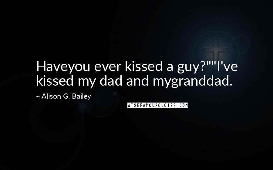 Alison G. Bailey Quotes: Haveyou ever kissed a guy?""I've kissed my dad and mygranddad.