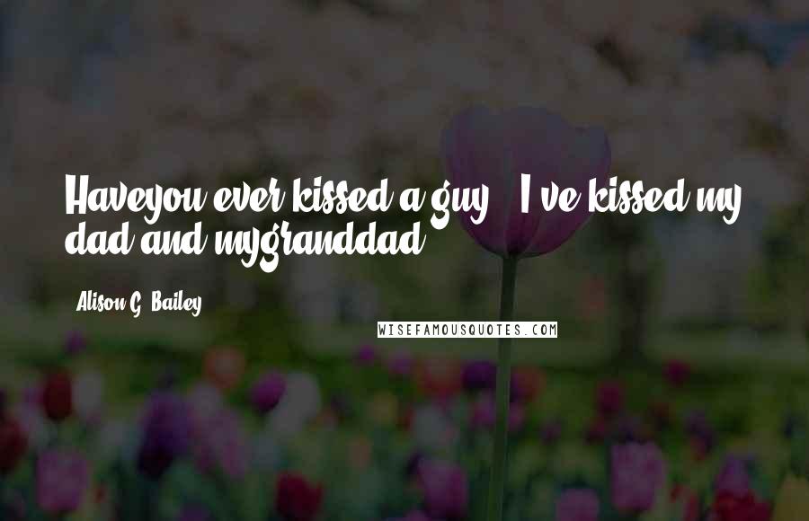 Alison G. Bailey Quotes: Haveyou ever kissed a guy?""I've kissed my dad and mygranddad.