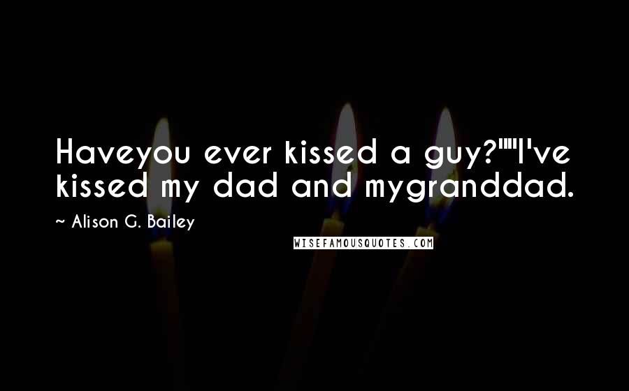 Alison G. Bailey Quotes: Haveyou ever kissed a guy?""I've kissed my dad and mygranddad.