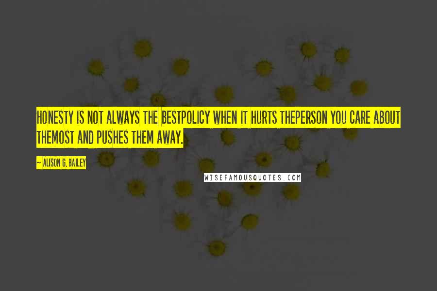 Alison G. Bailey Quotes: Honesty is not always the bestpolicy when it hurts theperson you care about themost and pushes them away.