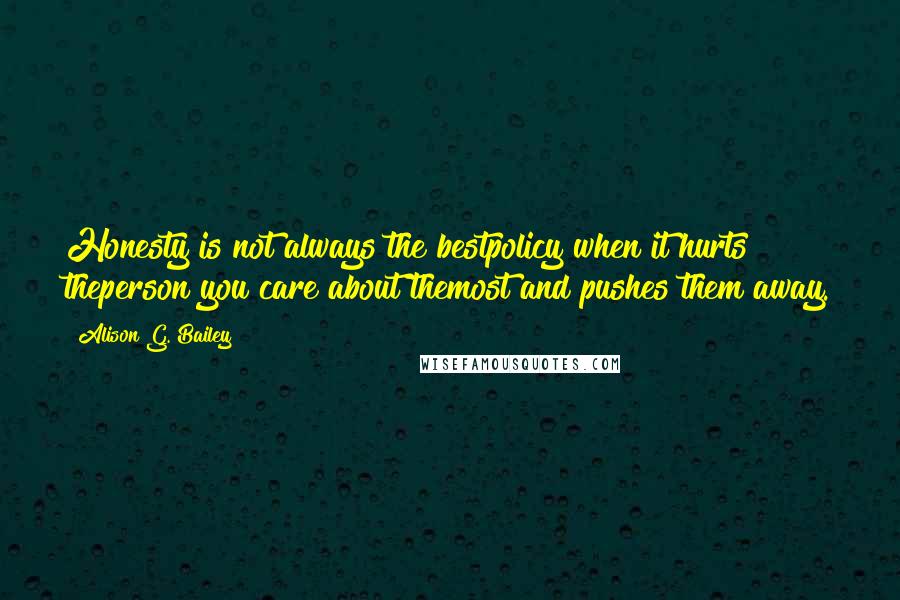 Alison G. Bailey Quotes: Honesty is not always the bestpolicy when it hurts theperson you care about themost and pushes them away.