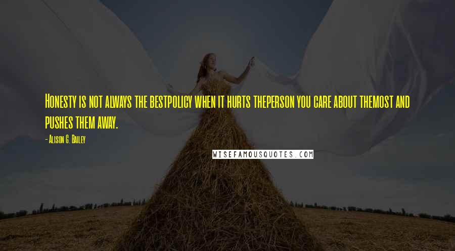 Alison G. Bailey Quotes: Honesty is not always the bestpolicy when it hurts theperson you care about themost and pushes them away.