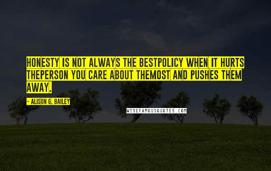 Alison G. Bailey Quotes: Honesty is not always the bestpolicy when it hurts theperson you care about themost and pushes them away.