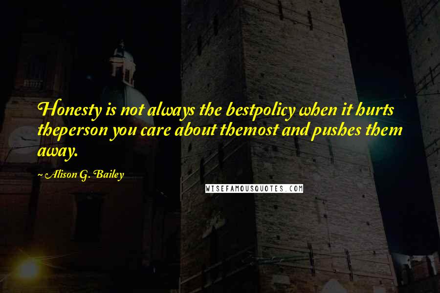 Alison G. Bailey Quotes: Honesty is not always the bestpolicy when it hurts theperson you care about themost and pushes them away.
