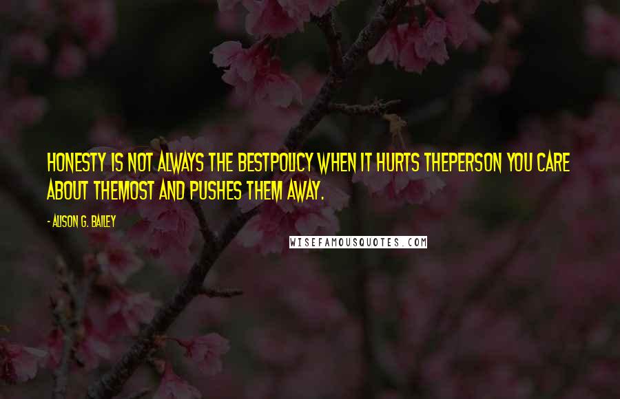 Alison G. Bailey Quotes: Honesty is not always the bestpolicy when it hurts theperson you care about themost and pushes them away.