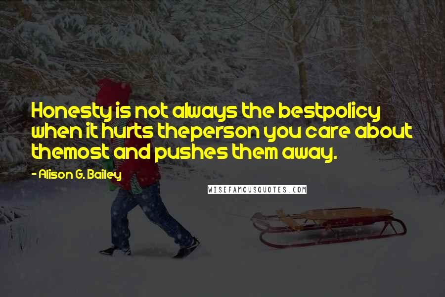 Alison G. Bailey Quotes: Honesty is not always the bestpolicy when it hurts theperson you care about themost and pushes them away.